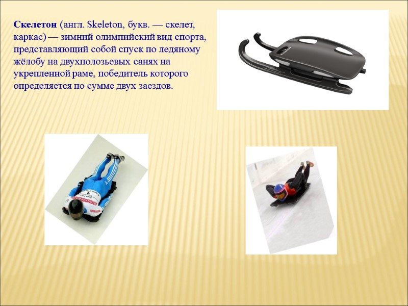 Скелетон (англ. Skeleton, букв. — скелет, каркас) — зимний олимпийский вид спорта, представляющий собой